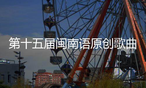 闽南第十创歌头音五届乐季语原曲歌手大赛街收官