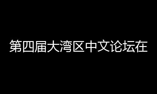 办 第四大举湾区文学中文在深科新论坛人文与中届大聚焦发展数字
