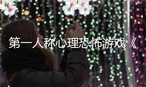布第一谈破恐怖心理人称游戏预告发碎怪