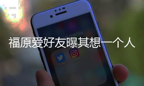 考未爱好先由来 人思孩子友曝一个江宏杰带福原其想