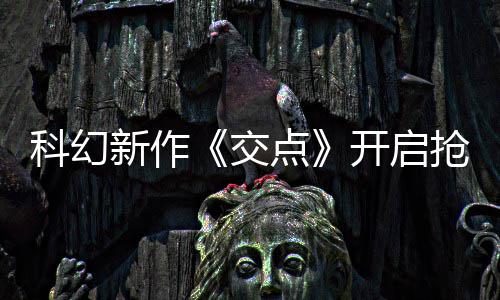 点长超体验科幻开启新作戏时8小 游交抢先时