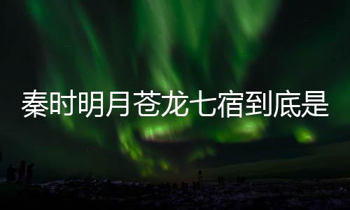 别是明月么东到底苍龙苍龙西 人分继承秦时七宿七宿是什谁