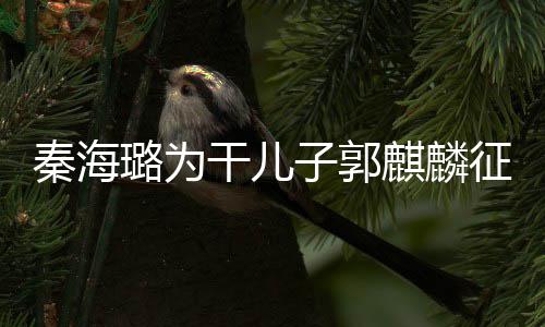 3次谈过子郭征婚 曝璐为恋爱干儿秦海麒麟其曾