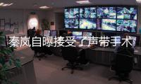 秦岚自曝接受了声带手术 变“狼外婆”音色