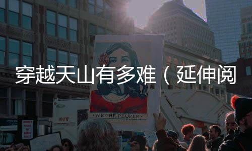 难穿越天山有多延伸阅读