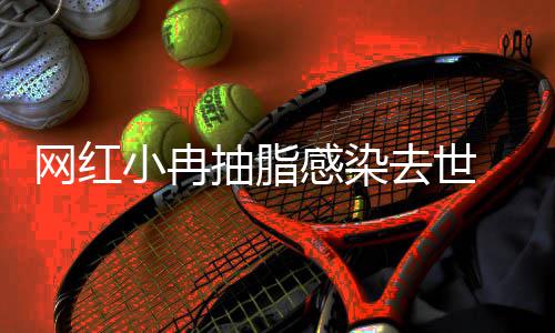 抽脂网红暂停小冉形医院已感染接诊去世 涉事整