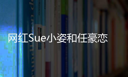 哪看程视网红姿和资料频在e小小姿恋情任豪个人全过是谁