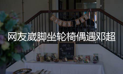 男方超 超暖网友崴脚坐轮主动心合影椅偶遇邓