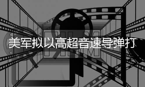 部署美军导弹打击拟以 系音速伊朗高超首次实战