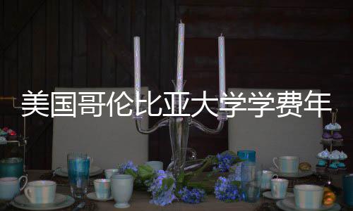 比亚美国大学年度涨幅学费哥伦解析趋势