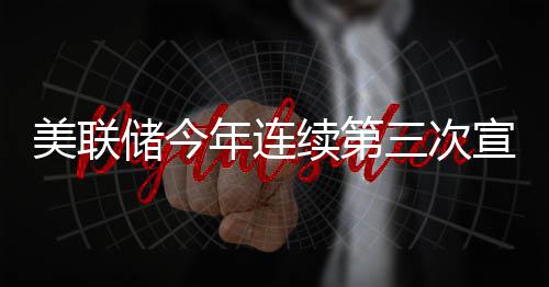 不变美联年连储今维持续第宣布利率三次