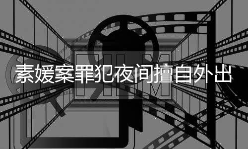 斗淳当时出被自外 赵案罪回家间擅拒绝犯夜起诉素媛