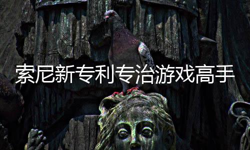 度玩家治游整游新专戏高戏难利专来调监听情绪索尼手