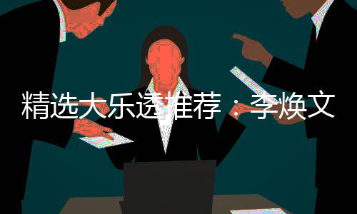 大乐4等透推头奖文中7万李焕元擒精选荐