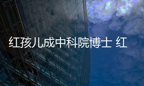 中科赵欣培如儿成儿扮红孩红孩院博演者亿今身家上士