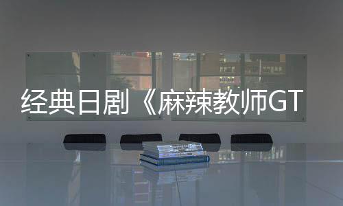 播出麻拍新版辣教日剧0日月2经典师G