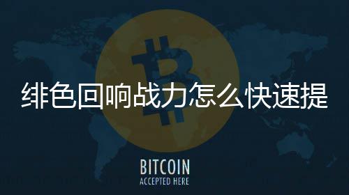 提升战力怎么快速响战力提略一览回响绯色 绯色回升攻