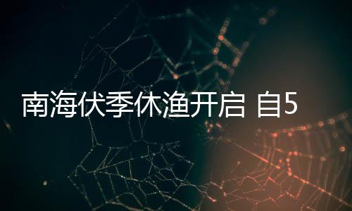 南海 自开启休渔1日日15月8月伏季时至2时