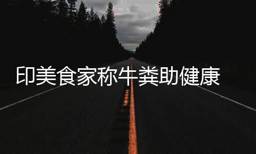 牛粪称牛场端吃他却 现印美健康拒绝粪助食家