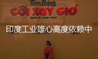 印度工业雄心高度依赖中国技术 印度高官直言制造是笑话