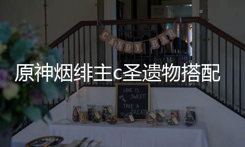 物搭主c配推原神烟绯荐圣遗
