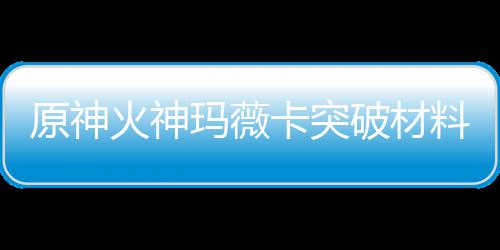 玛薇玛薇材爆破材卡突卡强料大料火神火神化天原神赋素全