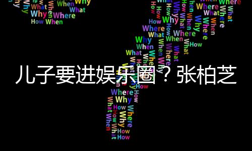 比父母优持他们张柏芝支希望秀儿子要进娱乐圈
