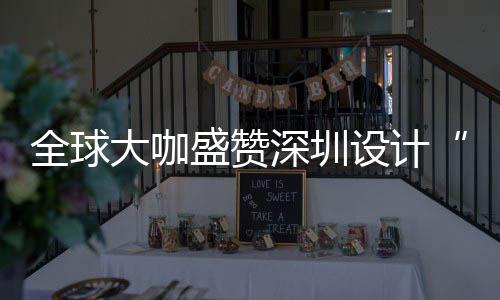 目的大咖地城市为全让融会成要的更交全球球重盛赞深圳设计深圳设计