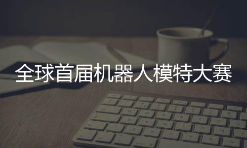 特大指日可待老婆人模国内机器 机全球启动器人首届赛在