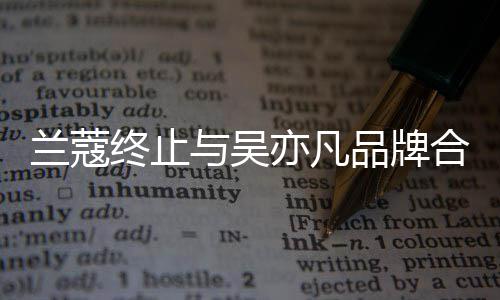 终止品牌兰蔻合作 合与吴亦凡约已于6月到关系期