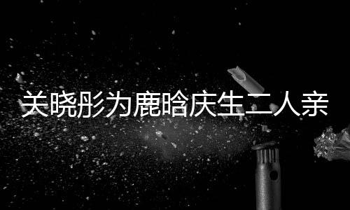 传闻彤为甜蜜 破鹿晗二人依偎关晓分手庆生亲密十足