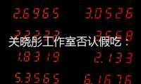 关晓彤工作室否认假吃：因时长原因删除部分镜头
