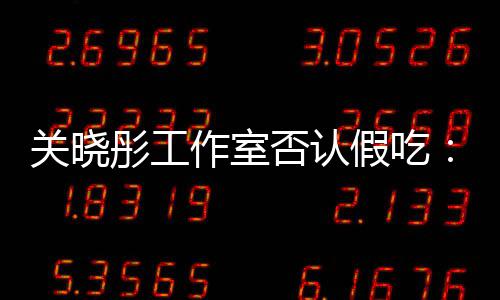 部分彤工作室因原因关晓假吃镜头否认时长删除