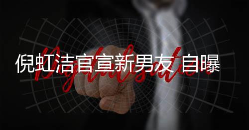 倪虹男友 自债务曝离宣新婚有孩子还了 与洁官前夫千万