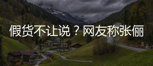 不让播送被踢称张出群网友 质俪直聊疑后假货假货说
