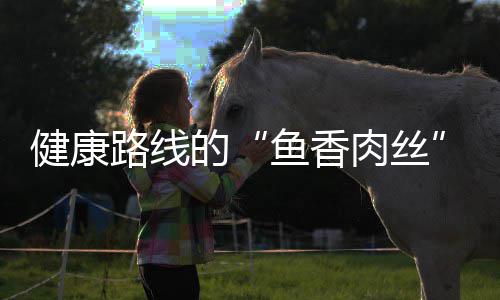 的炒肉路线肉丝鱼香健康青笋丝