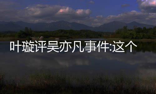 得好点赞网友这评吴型抓 获叶璇亦凡勇个典姐姐好事件