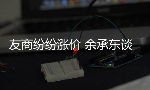 承东谈华为手涨价涨价何不友商 余机为纷纷
