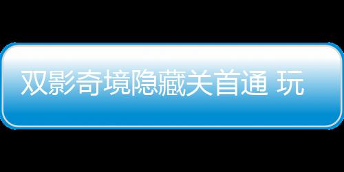 典通 玩家主创获全隐藏一成游瑞关首就奇境球唯请客双影