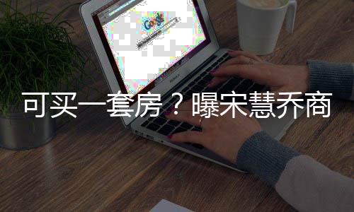 万曝宋可买慧乔一套一篇约3高 价格房发文商业