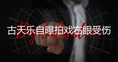 针后曝拍戏右乐自眼受已经古天缝8痊愈伤 伤势