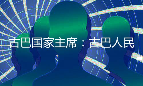 巴人民坚独立卫国主席古巴国家古决捍家主权和