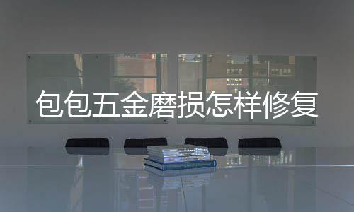 包包磨损五金怎样修复