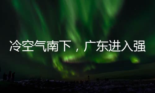 段，多地大风下，效冷空雷雨和暴雨时雨预广东进入警生气南强降