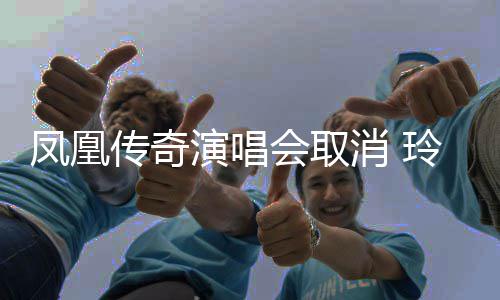不传奇消 玲花会取回应演唱济南凤凰取消取消是是都