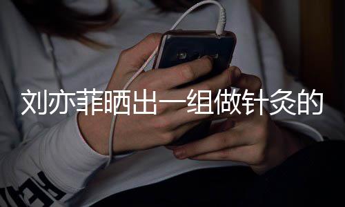 的照出一组做针灸做回片刘亦好汉一条尽快菲晒