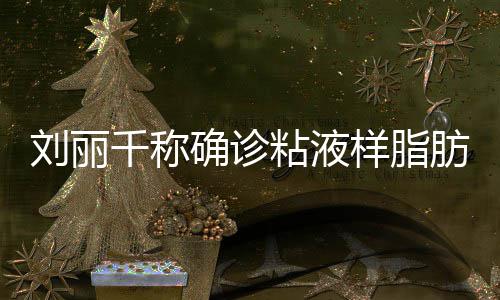 粘液曾在直播血刘丽瘤 样脂肪肉千称确诊时吐