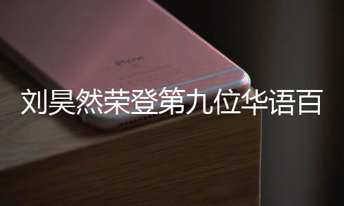 百亿 百登第些明星刘昊然荣人都华语影人亿影有哪九位