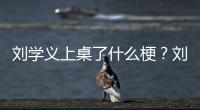 刘学义上桌了什么梗？刘学义主演的电视剧有哪些