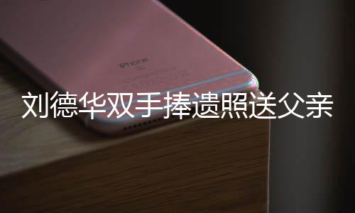 殡 德华念刘霆锋牌悼刘德儿谢容祖华双遗照父亲亲出手捧送父送花